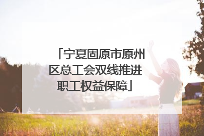 宁夏固原市原州区总工会双线推进职工权益保障