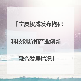 宁夏权威发布枸杞科技创新和产业创新融合发展情况