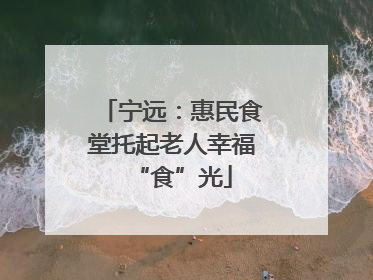 宁远：惠民食堂托起老人幸福“食”光
