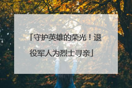 守护英雄的荣光！退役军人为烈士寻亲