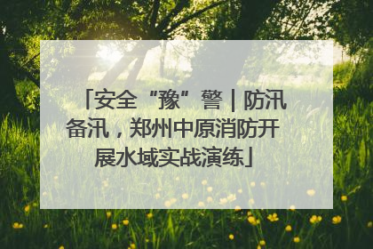 安全“豫”警｜防汛备汛，郑州中原消防开展水域实战演练