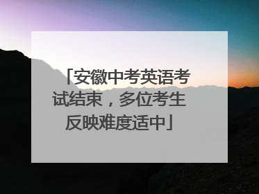 安徽中考英语考试结束，多位考生反映难度适中