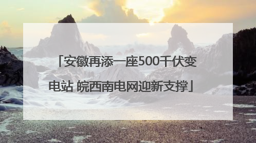 安徽再添一座500千伏变电站 皖西南电网迎新支撑