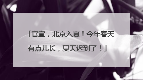官宣，北京入夏！今年春天有点儿长，夏天迟到了！