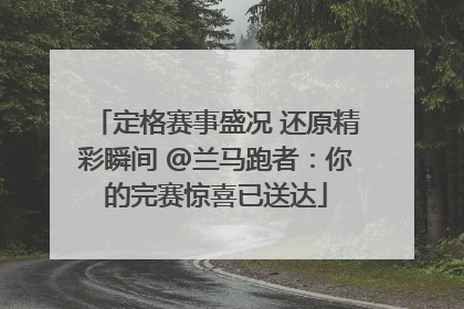 定格赛事盛况 还原精彩瞬间 @兰马跑者：你的完赛惊喜已送达