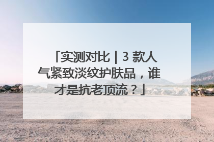 实测对比｜3 款人气紧致淡纹护肤品，谁才是抗老顶流？