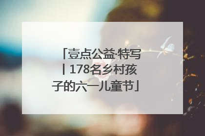 壹点公益·特写丨178名乡村孩子的六一儿童节