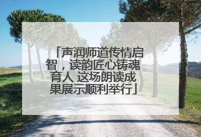声润师道传情启智，读韵匠心铸魂育人 这场朗读成果展示顺利举行
