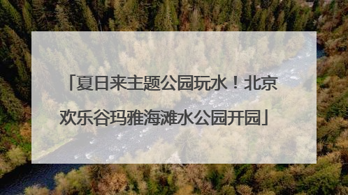 夏日来主题公园玩水！北京欢乐谷玛雅海滩水公园开园