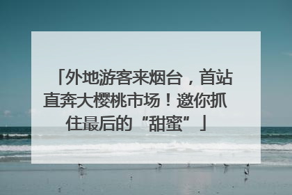 外地游客来烟台，首站直奔大樱桃市场！邀你抓住最后的“甜蜜”