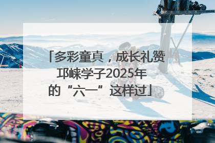 多彩童真，成长礼赞 邛崃学子2025年的“六一”这样过