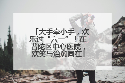 大手牵小手，欢乐过“六一”！在普陀区中心医院，欢笑与治愈同在