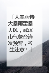 大暴雨特大暴雨雷暴大风，武汉市气象台连发预警，考生注意！