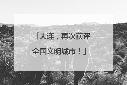 大连，再次获评全国文明城市！