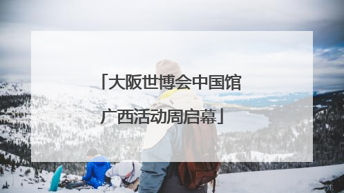 大阪世博会中国馆广西活动周启幕