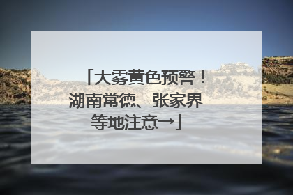 大雾黄色预警！湖南常德、张家界等地注意→