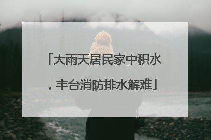 大雨天居民家中积水，丰台消防排水解难