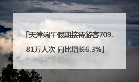 天津端午假期接待游客709.81万人次 同比增长6.3%