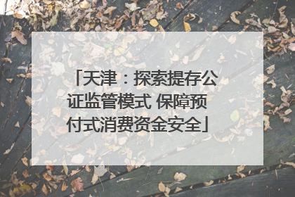 天津：探索提存公证监管模式 保障预付式消费资金安全