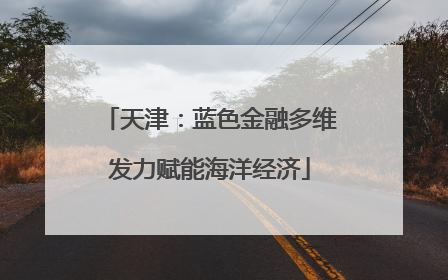 天津：蓝色金融多维发力赋能海洋经济