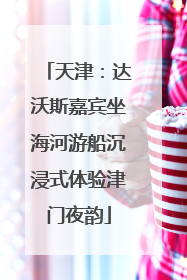 天津：达沃斯嘉宾坐海河游船沉浸式体验津门夜韵