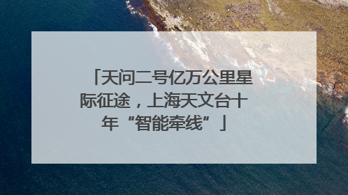 天问二号亿万公里星际征途，上海天文台十年“智能牵线”