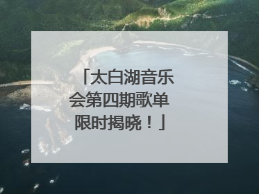 太白湖音乐会第四期歌单限时揭晓！