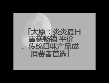 太原：炎炎夏日 雪糕畅销 平价、传统口味产品成消费者首选