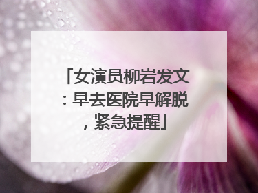 女演员柳岩发文：早去医院早解脱，紧急提醒
