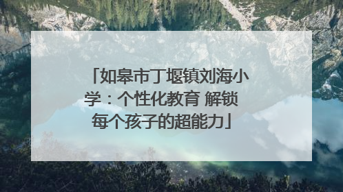 如皋市丁堰镇刘海小学：个性化教育 解锁每个孩子的超能力