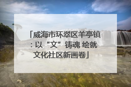 威海市环翠区羊亭镇：以“文”铸魂 绘就文化社区新画卷
