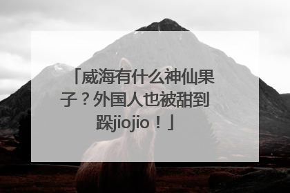 威海有什么神仙果子？外国人也被甜到跺jiojio！