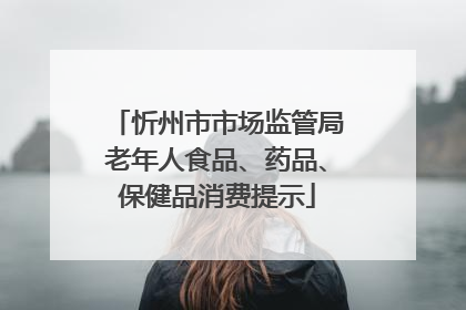 忻州市市场监管局老年人食品、药品、保健品消费提示