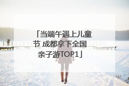 当端午遇上儿童节 成都拿下全国亲子游TOP1