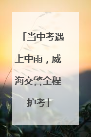 当中考遇上中雨，威海交警全程护考