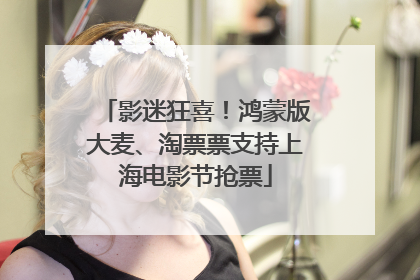 影迷狂喜！鸿蒙版大麦、淘票票支持上海电影节抢票