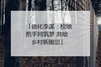 德化李溪：校地携手同筑梦 共绘乡村新图景