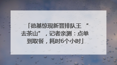德基惊现新晋排队王 “去茶山”，记者亲测：点单到取餐，耗时6个小时