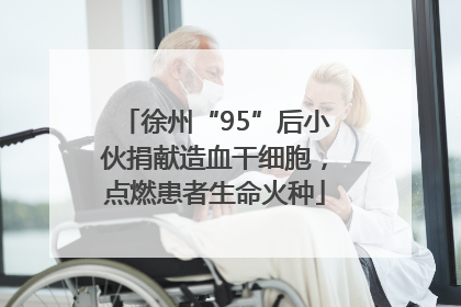 徐州“95”后小伙捐献造血干细胞，点燃患者生命火种