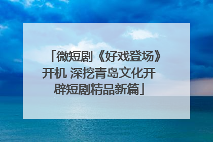 微短剧《好戏登场》开机 深挖青岛文化开辟短剧精品新篇
