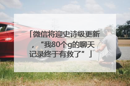 微信将迎史诗级更新，“我80个g的聊天记录终于有救了”