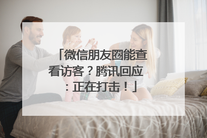 微信朋友圈能查看访客？腾讯回应：正在打击！