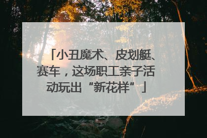 小丑魔术、皮划艇、赛车，这场职工亲子活动玩出“新花样”