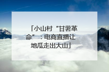 小山村“甘薯革命”：电商直播让地瓜走出大山