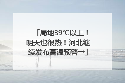 局地39℃以上！明天也很热！河北继续发布高温预警→