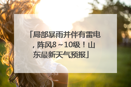 局部暴雨并伴有雷电，阵风8～10级！山东最新天气预报