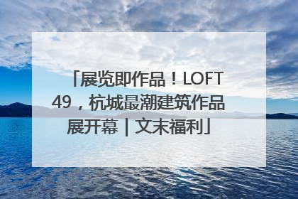 展览即作品！LOFT49，杭城最潮建筑作品展开幕｜文末福利