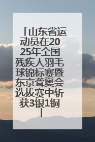 山东省运动员在2025年全国残疾人羽毛球锦标赛暨东京聋奥会选拔赛中斩获3银1铜