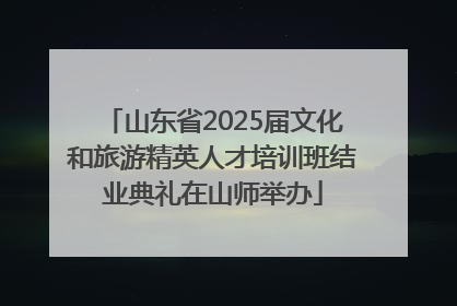 山东省2025届文化和旅游精英人才培训班结业典礼在山师举办