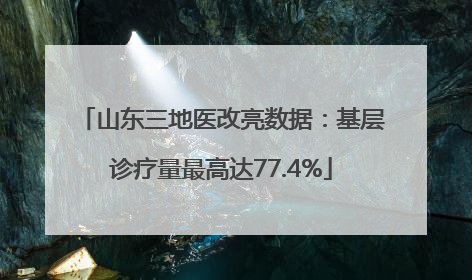 山东三地医改亮数据：基层诊疗量最高达77.4%